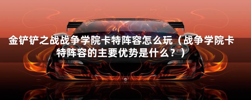 金铲铲之战战争学院卡特阵容怎么玩（战争学院卡特阵容的主要优势是什么？）
