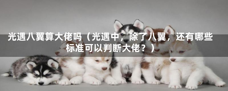 光遇八翼算大佬吗(光遇中,除了八翼,还有哪些标准可以判断大佬?)