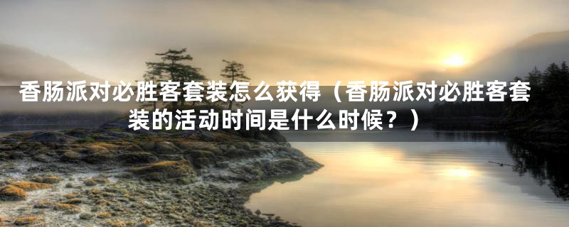 香肠派对必胜客套装怎么获得（香肠派对必胜客套装的活动时间是什么时候？）
