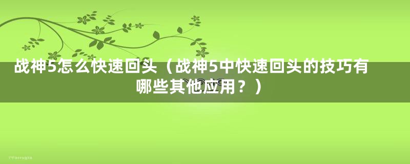 战神5怎么快速回头(战神5中快速回头的技巧有哪些其他应用?)