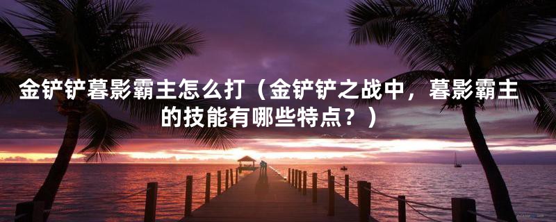 金铲铲暮影霸主怎么打（金铲铲之战中，暮影霸主的技能有哪些特点？）