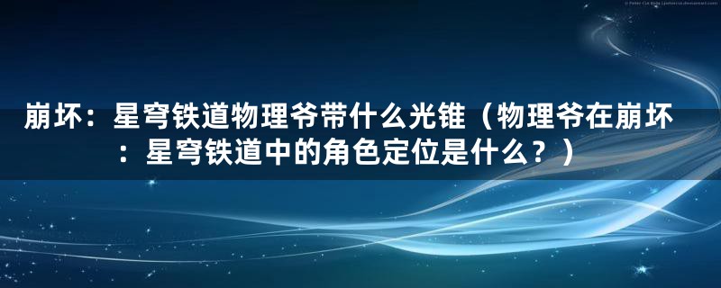 崩坏：星穹铁道物理爷带什么光锥（物理爷在崩坏：星穹铁道中的角色定位是什么？）