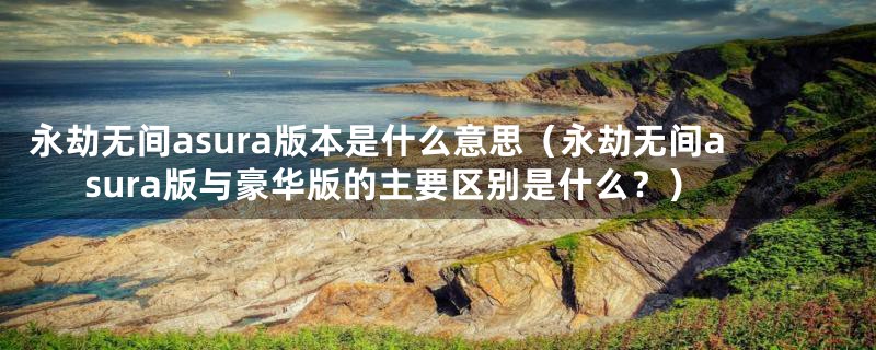 永劫无间asura版本是什么意思(永劫无间asura版与豪华版的主要区别是什么?)