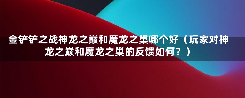 金铲铲之战神龙之巅和魔龙之巢哪个好(玩家对神龙之巅和魔龙之巢的反馈如何?)