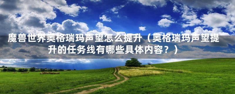 魔兽世界奥格瑞玛声望怎么提升(奥格瑞玛声望提升的任务线有哪些具体内容?)