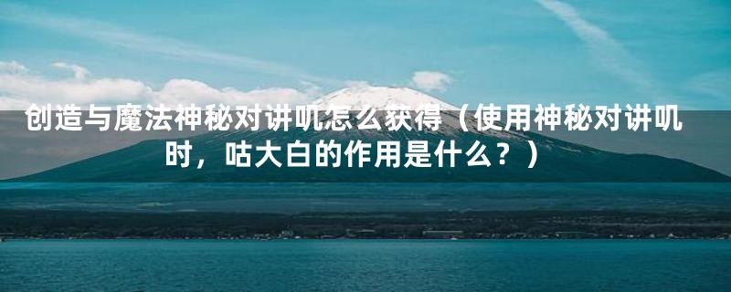 创造与魔法神秘对讲叽怎么获得（使用神秘对讲叽时，咕大白的作用是什么？）