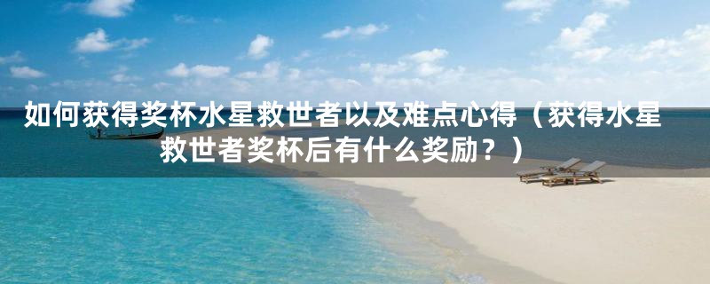 如何获得奖杯水星救世者以及难点心得（获得水星救世者奖杯后有什么奖励？）