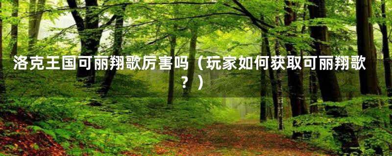 洛克王国可丽翔歌厉害吗（玩家如何获取可丽翔歌？）