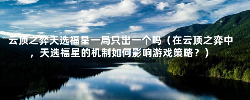 云顶之弈天选福星一局只出一个吗（在云顶之弈中，天选福星的机制如何影响游戏策略？）