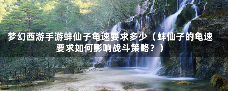 梦幻西游手游蚌仙子龟速要求多少（蚌仙子的龟速要求如何影响战斗策略？）