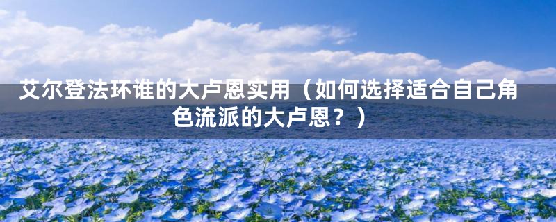 艾尔登法环谁的大卢恩实用(如何选择适合自己角色流派的大卢恩?)