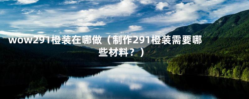 wow291橙装在哪做(制作291橙装需要哪些材料?)