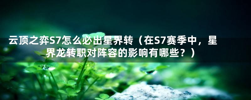 云顶之弈S7怎么必出星界转(在S7赛季中,星界龙转职对阵容的影响有哪些?)