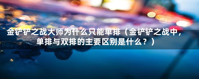 金铲铲之战大师为什么只能单排(金铲铲之战中,单排与双排的主要区别是什么?)