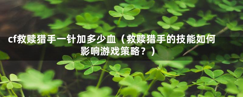 cf救赎猎手一针加多少血（救赎猎手的技能如何影响游戏策略？）