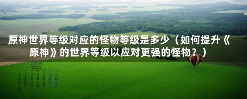 原神世界等级对应的怪物等级是多少(如何提升《原神》的世界等级以应对更强的怪物?)