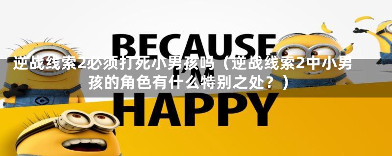 逆战线索2必须打死小男孩吗(逆战线索2中小男孩的角色有什么特别之处?)