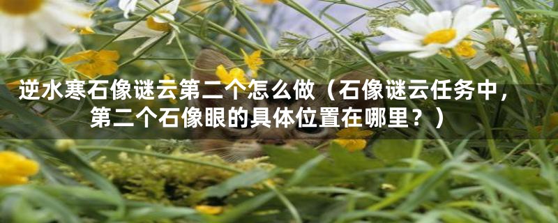 逆水寒石像谜云第二个怎么做(石像谜云任务中,第二个石像眼的具体位置在哪里?)