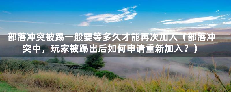 部落冲突被踢一般要等多久才能再次加入（部落冲突中，玩家被踢出后如何申请重新加入？）