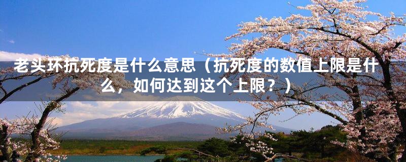 老头环抗死度是什么意思(抗死度的数值上限是什么,如何达到这个上限?)