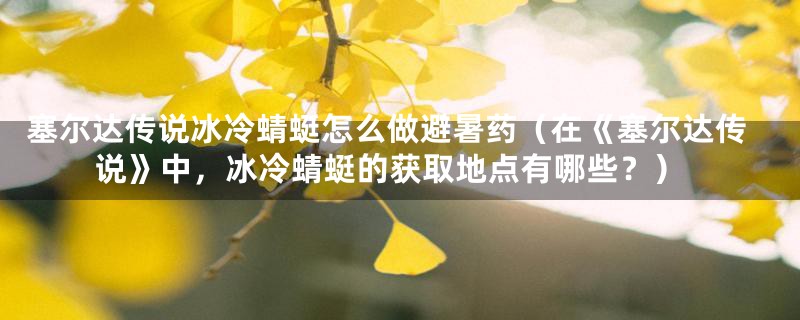 塞尔达传说冰冷蜻蜓怎么做避暑药（在《塞尔达传说》中，冰冷蜻蜓的获取地点有哪些？）