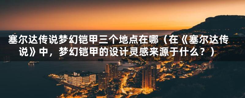 塞尔达传说梦幻铠甲三个地点在哪(在《塞尔达传说》中,梦幻铠甲的设计灵感来源于什么?)