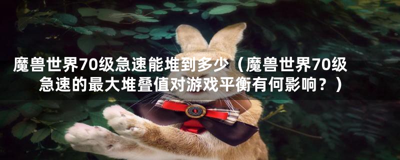 魔兽世界70级急速能堆到多少(魔兽世界70级急速的最大堆叠值对游戏平衡有何影响?)