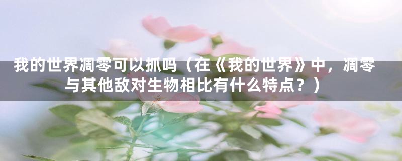 我的世界凋零可以抓吗(在《我的世界》中,凋零与其他敌对生物相比有什么特点?)