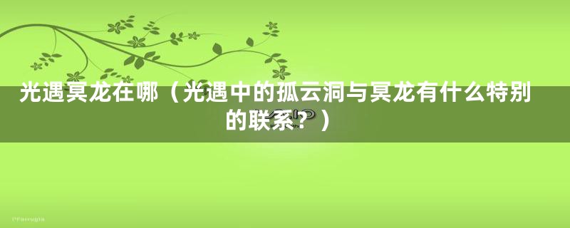 光遇冥龙在哪(光遇中的孤云洞与冥龙有什么特别的联系?)
