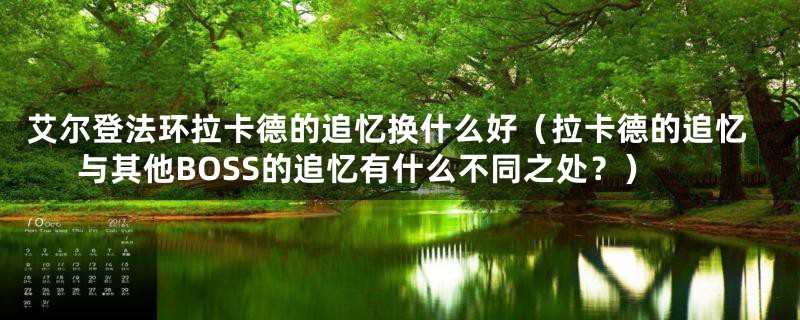 艾尔登法环拉卡德的追忆换什么好(拉卡德的追忆与其他BOSS的追忆有什么不同之处?)