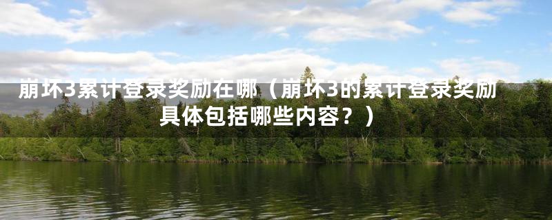崩坏3累计登录奖励在哪(崩坏3的累计登录奖励具体包括哪些内容?)