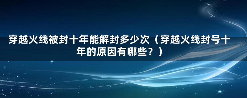 穿越火线被封十年能解封多少次（穿越火线封号十年的原因有哪些？）