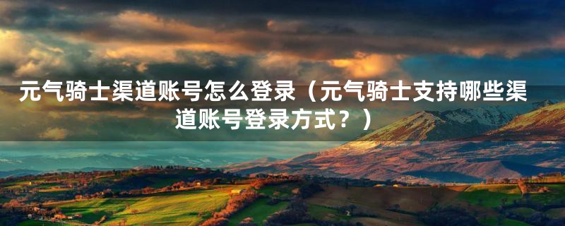 元气骑士渠道账号怎么登录（元气骑士支持哪些渠道账号登录方式？）