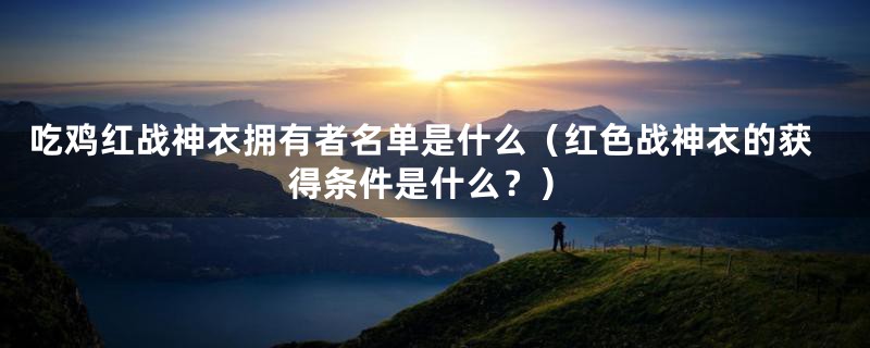 吃鸡红战神衣拥有者名单是什么(红色战神衣的获得条件是什么?)