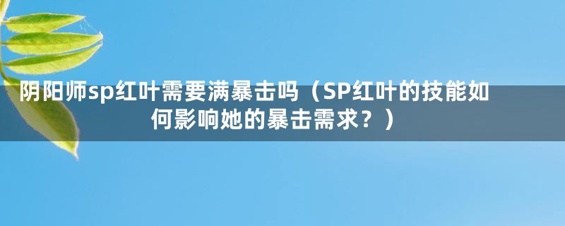 阴阳师sp红叶需要满暴击吗(SP红叶的技能如何影响她的暴击需求?)