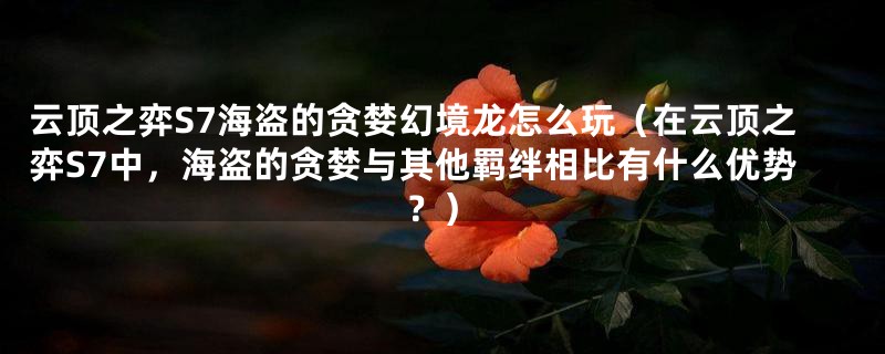 云顶之弈S7海盗的贪婪幻境龙怎么玩(在云顶之弈S7中,海盗的贪婪与其他羁绊相比有什么优势?)
