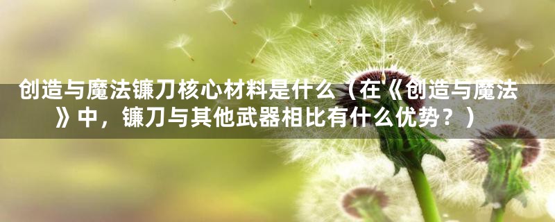 创造与魔法镰刀核心材料是什么(在《创造与魔法》中,镰刀与其他武器相比有什么优势?)