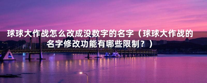 球球大作战怎么改成没数字的名字(球球大作战的名字修改功能有哪些限制?)