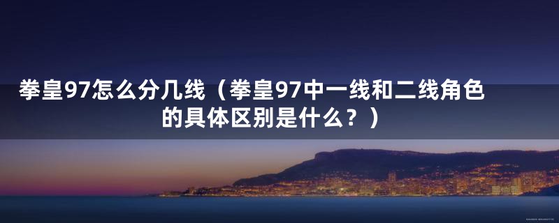 拳皇97怎么分几线(拳皇97中一线和二线角色的具体区别是什么?)