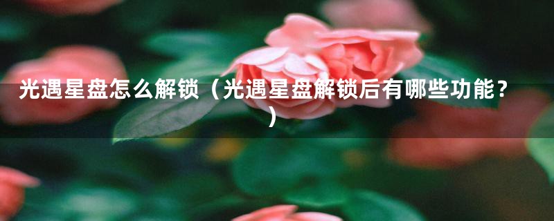 光遇星盘怎么解锁(光遇星盘解锁后有哪些功能?)