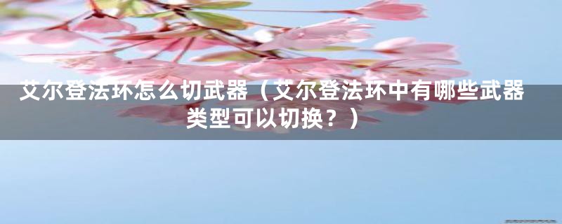 艾尔登法环怎么切武器（艾尔登法环中有哪些武器类型可以切换？）