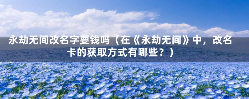 永劫无间改名字要钱吗(在《永劫无间》中,改名卡的获取方式有哪些?)