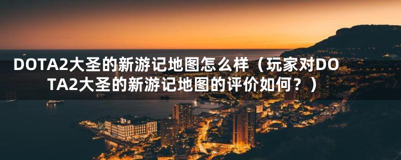 DOTA2大圣的新游记地图怎么样(玩家对DOTA2大圣的新游记地图的评价如何?)
