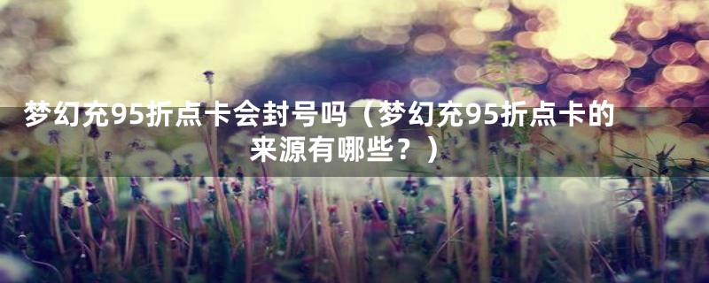 梦幻充95折点卡会封号吗(梦幻充95折点卡的来源有哪些?)