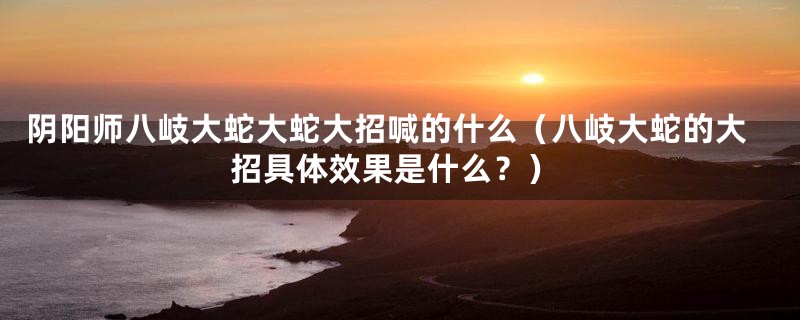 阴阳师八岐大蛇大蛇大招喊的什么（八岐大蛇的大招具体效果是什么？）