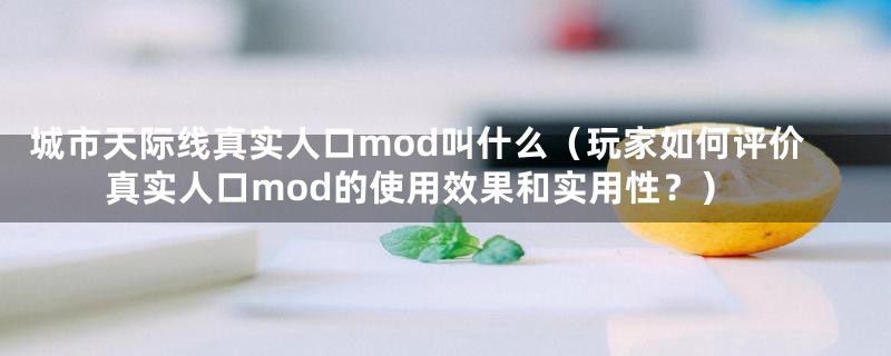 城市天际线真实人口mod叫什么(玩家如何评价真实人口mod的使用效果和实用性?)