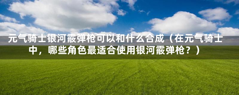 元气骑士银河霰弹枪可以和什么合成（在元气骑士中，哪些角色最适合使用银河霰弹枪？）