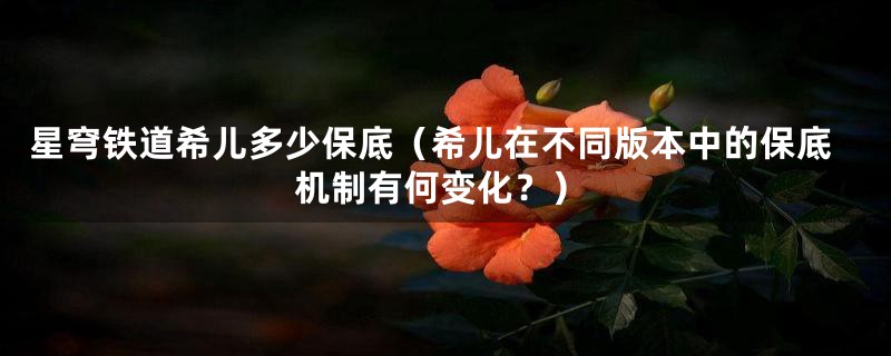 星穹铁道希儿多少保底(希儿在不同版本中的保底机制有何变化?)
