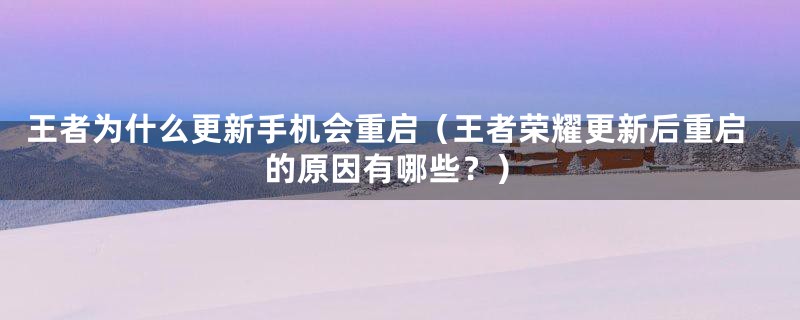 王者为什么更新手机会重启（王者荣耀更新后重启的原因有哪些？）