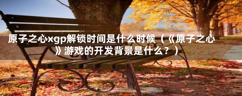 原子之心xgp解锁时间是什么时候(《原子之心》游戏的开发背景是什么?)